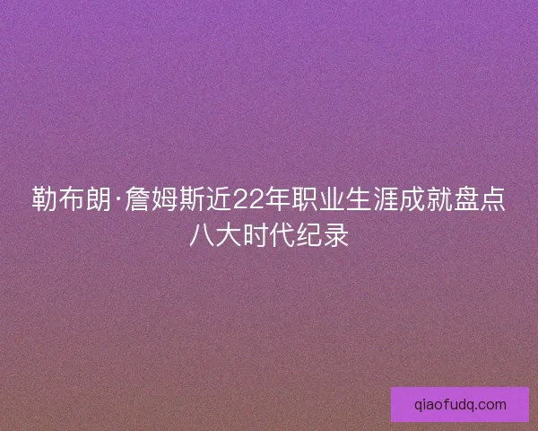 勒布朗·詹姆斯近22年职业生涯成就盘点八大时代纪录 勒布朗·詹姆斯近22年职业生涯成就盘点八大时代纪录