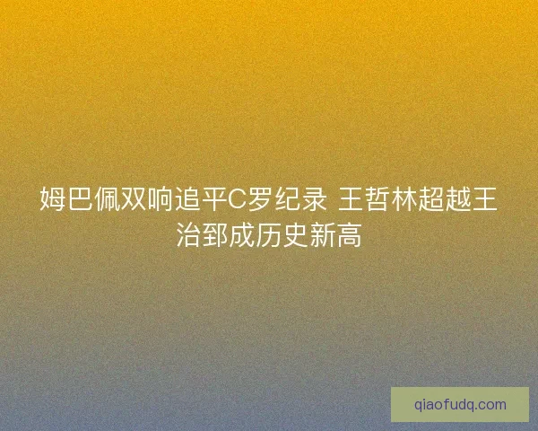 姆巴佩双响追平C罗纪录 王哲林超越王治郅成历史新高