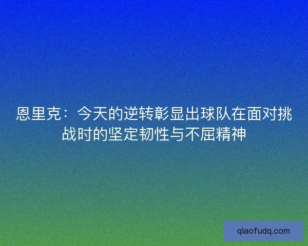 恩里克：今天的逆转彰显出球队在面对挑战时的坚定韧性与不屈精神