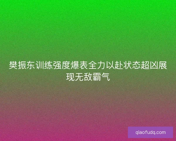 樊振东训练强度爆表全力以赴状态超凶展现无敌霸气 樊振东训练强度爆表全力以赴状态超凶展现无敌霸气