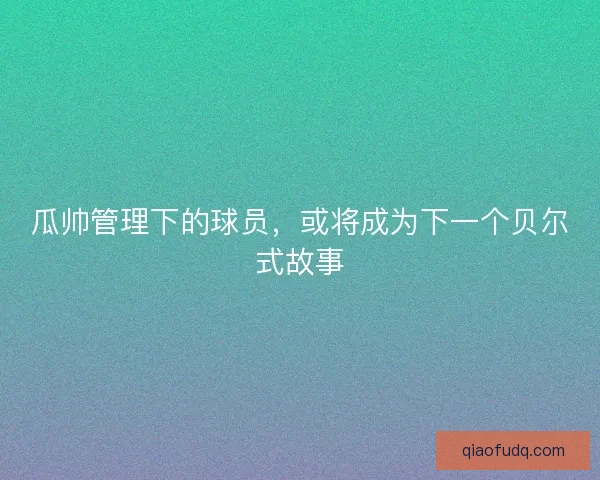 瓜帅管理下的球员,或将成为下一个贝尔式故事 瓜帅管理下的球员,或将成为下一个贝尔式故事