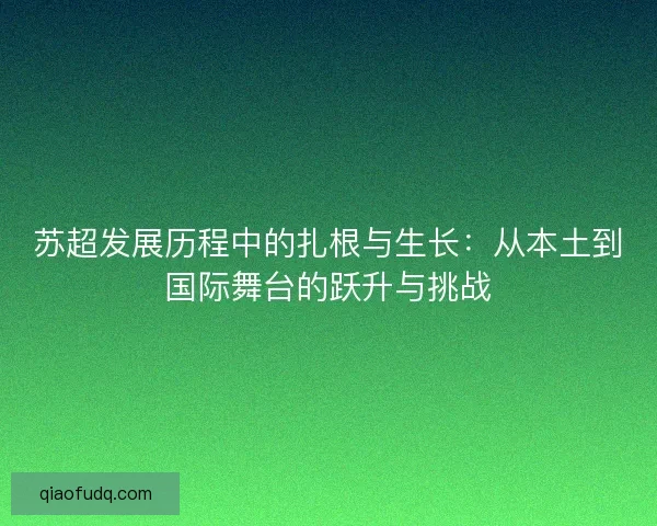 苏超发展历程中的扎根与生长:从本土到国际舞台的跃升与挑战 苏超发展历程中的扎根与生长:从本土到国际舞台的跃升与挑战