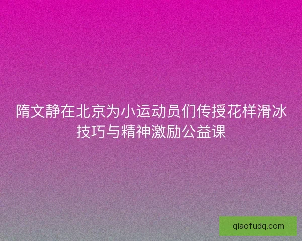 隋文静在北京为小运动员们传授花样滑冰技巧与精神激励公益课