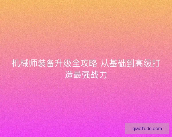 机械师装备升级全攻略 从基础到高级打造最强战力