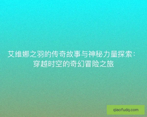艾维娜之羽的传奇故事与神秘力量探索：穿越时空的奇幻冒险之旅