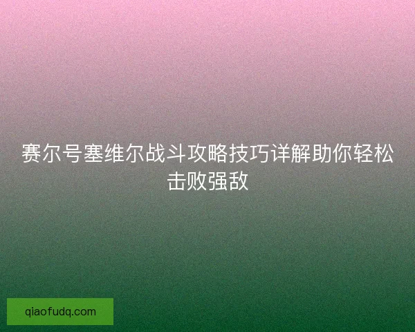 赛尔号塞维尔战斗攻略技巧详解助你轻松击败强敌