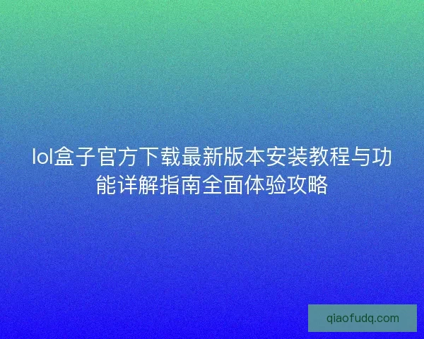 lol盒子官方下载最新版本安装教程与功能详解指南全面体验攻略