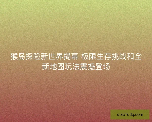 猴岛探险新世界揭幕 极限生存挑战和全新地图玩法震撼登场