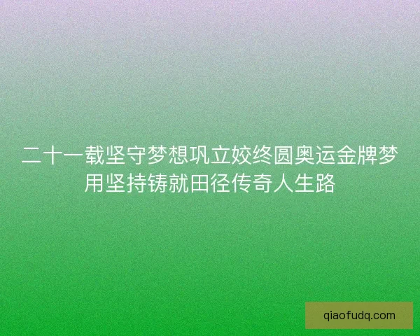 二十一载坚守梦想巩立姣终圆奥运金牌梦用坚持铸就田径传奇人生路