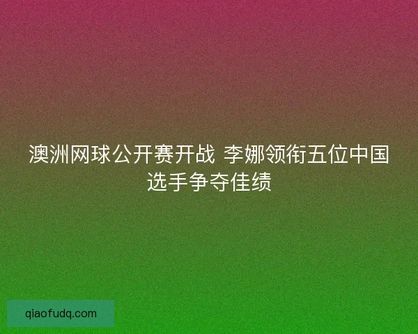 澳洲网球公开赛开战 李娜领衔五位中国选手争夺佳绩