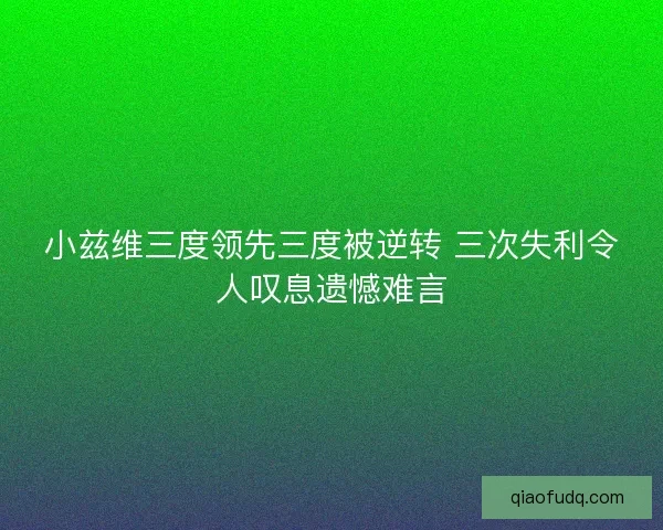 小兹维三度领先三度被逆转 三次失利令人叹息遗憾难言