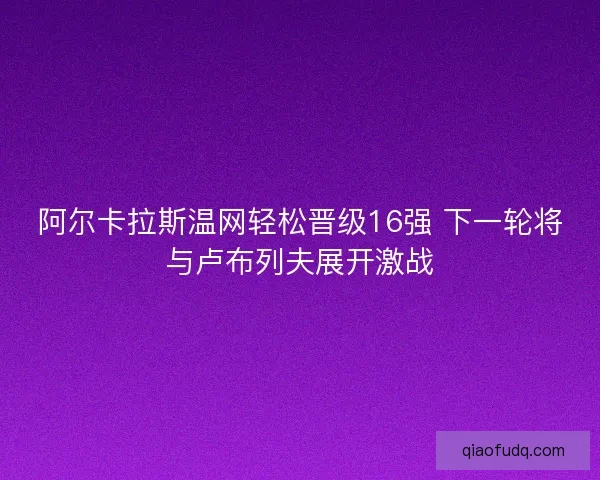 阿尔卡拉斯温网轻松晋级16强 下一轮将与卢布列夫展开激战