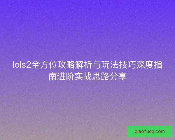 lols2全方位攻略解析与玩法技巧深度指南进阶实战思路分享 lols2全方位攻略解析与玩法技巧深度指南进阶实战思路分享