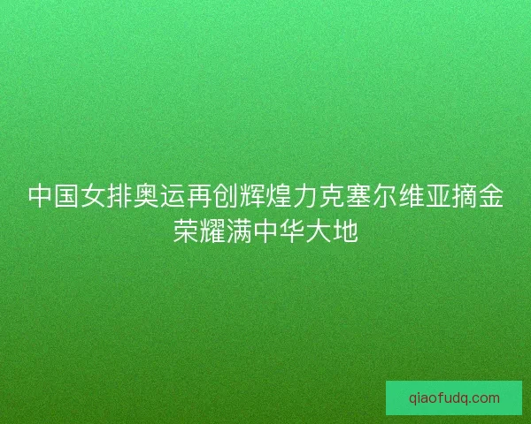 中国女排奥运再创辉煌力克塞尔维亚摘金荣耀满中华大地 中国女排奥运再创辉煌力克塞尔维亚摘金荣耀满中华大地