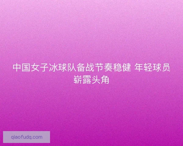中国女子冰球队备战节奏稳健 年轻球员崭露头角