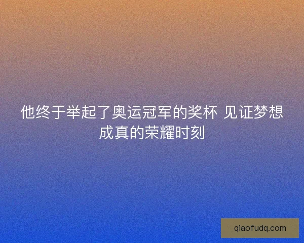 他终于举起了奥运冠军的奖杯 见证梦想成真的荣耀时刻