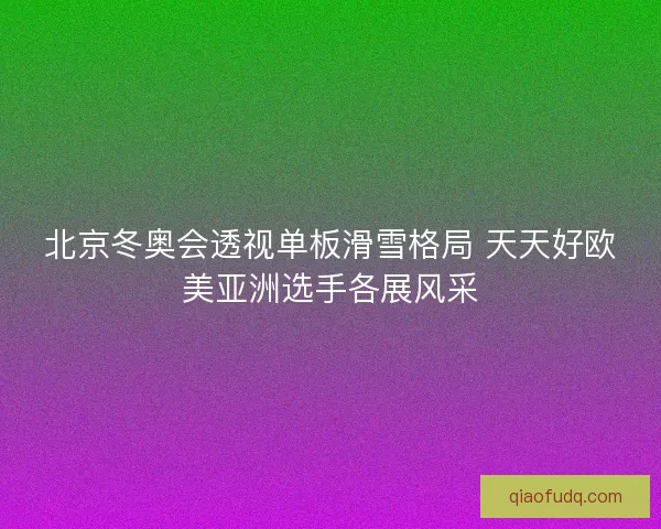 北京冬奥会透视单板滑雪格局 天天好欧美亚洲选手各展风采