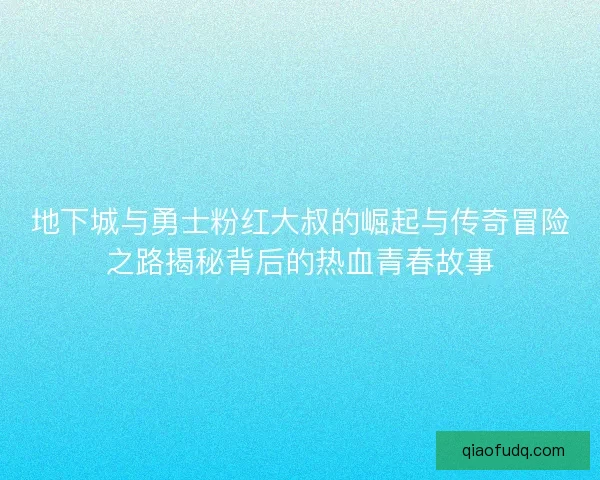 地下城与勇士粉红大叔的崛起与传奇冒险之路揭秘背后的热血青春故事 地下城与勇士粉红大叔的崛起与传奇冒险之路揭秘背后的热血青春故事