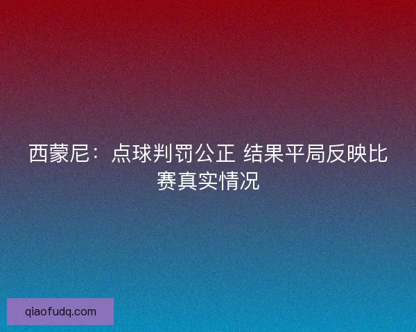西蒙尼：点球判罚公正 结果平局反映比赛真实情况
