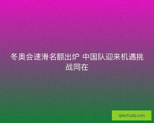 冬奥会速滑名额出炉 中国队迎来机遇挑战同在
