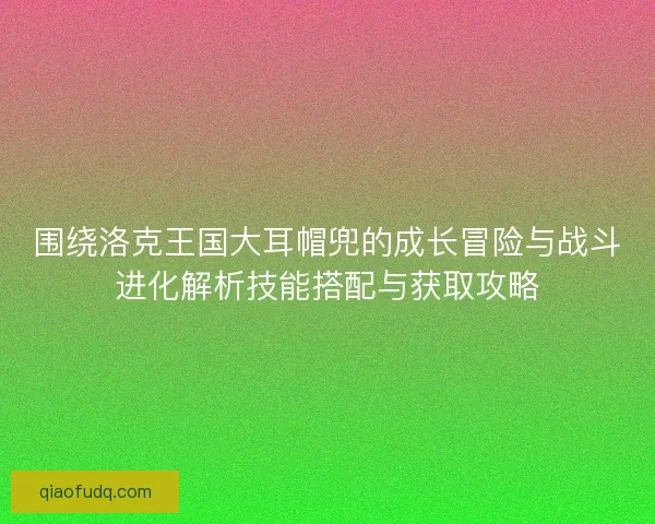 围绕洛克王国大耳帽兜的成长冒险与战斗进化解析技能搭配与获取攻略 围绕洛克王国大耳帽兜的成长冒险与战斗进化解析技能搭配与获取攻略