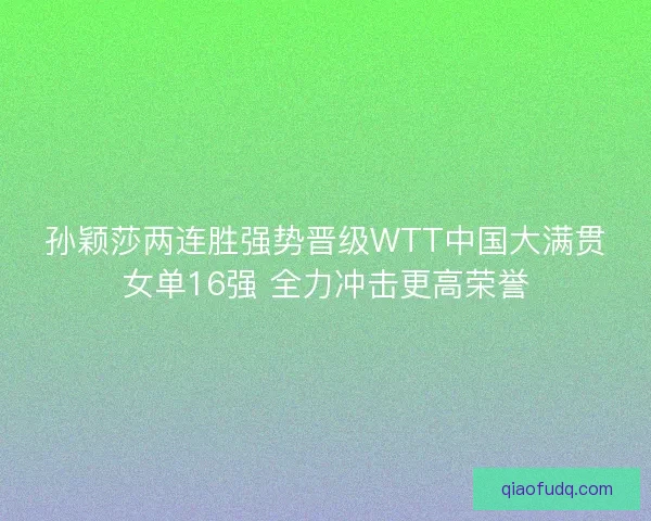 孙颖莎两连胜强势晋级WTT中国大满贯女单16强 全力冲击更高荣誉 孙颖莎两连胜强势晋级WTT中国大满贯女单16强 全力冲击更高荣誉