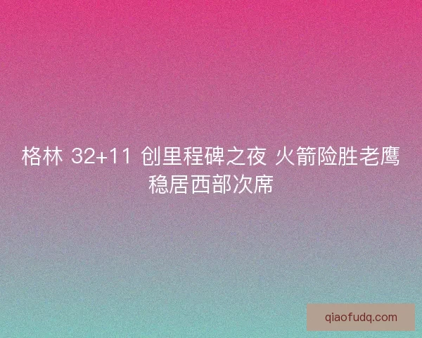格林 32+11 创里程碑之夜 火箭险胜老鹰稳居西部次席