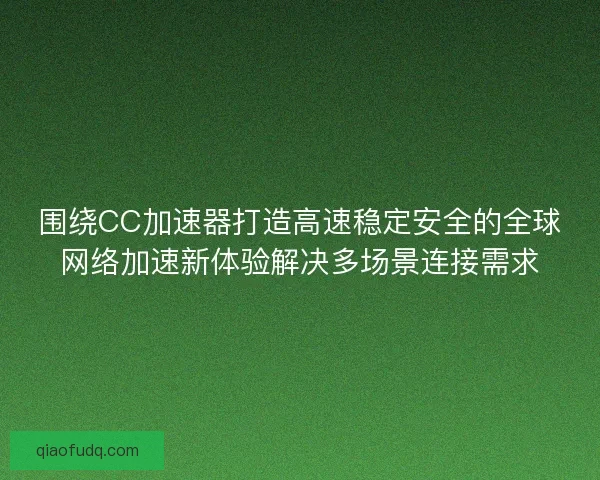 围绕CC加速器打造高速稳定安全的全球网络加速新体验解决多场景连接需求