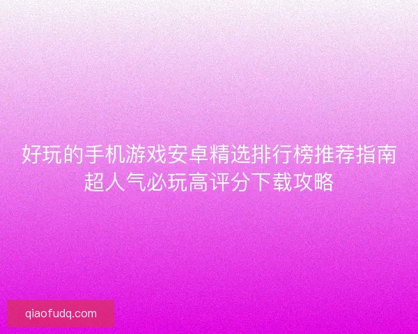好玩的手机游戏安卓精选排行榜推荐指南超人气必玩高评分下载攻略 好玩的手机游戏安卓精选排行榜推荐指南超人气必玩高评分下载攻略