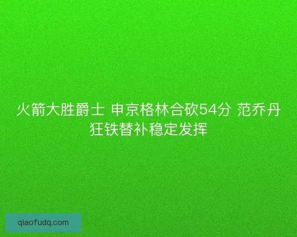 火箭大胜爵士 申京格林合砍54分 范乔丹狂铁替补稳定发挥