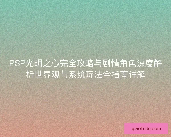 PSP光明之心完全攻略与剧情角色深度解析世界观与系统玩法全指南详解