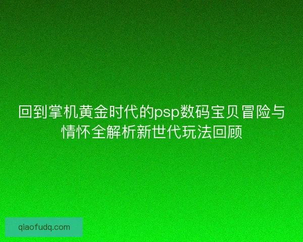 回到掌机黄金时代的psp数码宝贝冒险与情怀全解析新世代玩法回顾 回到掌机黄金时代的psp数码宝贝冒险与情怀全解析新世代玩法回顾