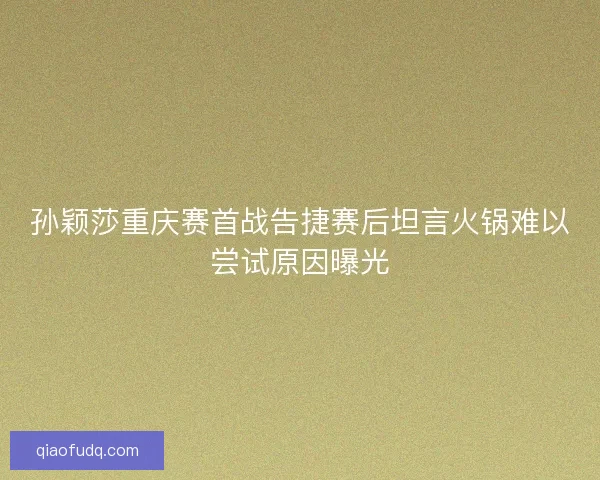 孙颖莎重庆赛首战告捷赛后坦言火锅难以尝试原因曝光
