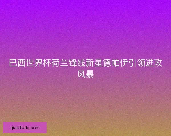 巴西世界杯荷兰锋线新星德帕伊引领进攻风暴