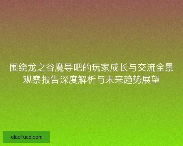 围绕龙之谷魔导吧的玩家成长与交流全景观察报告深度解析与未来趋势展望 围绕龙之谷魔导吧的玩家成长与交流全景观察报告深度解析与未来趋势展望