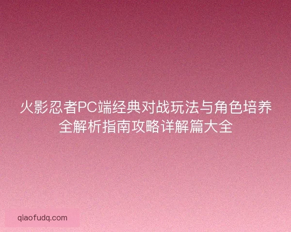 火影忍者PC端经典对战玩法与角色培养全解析指南攻略详解篇大全