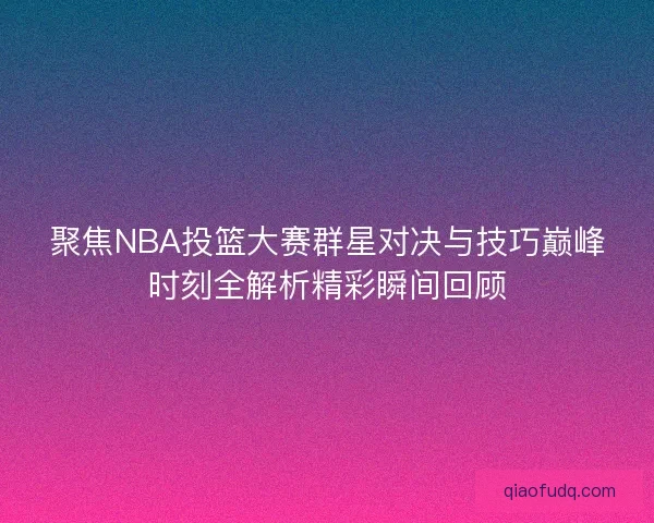 聚焦NBA投篮大赛群星对决与技巧巅峰时刻全解析精彩瞬间回顾 聚焦NBA投篮大赛群星对决与技巧巅峰时刻全解析精彩瞬间回顾