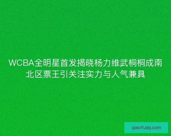 WCBA全明星首发揭晓杨力维武桐桐成南北区票王引关注实力与人气兼具 WCBA全明星首发揭晓杨力维武桐桐成南北区票王引关注实力与人气兼具