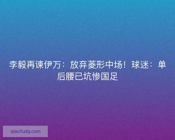 李毅再谏伊万：放弃菱形中场！球迷：单后腰已坑惨国足