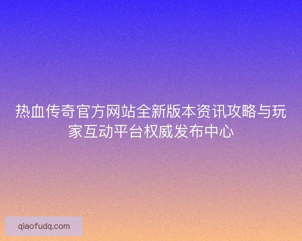 热血传奇官方网站全新版本资讯攻略与玩家互动平台权威发布中心 热血传奇官方网站全新版本资讯攻略与玩家互动平台权威发布中心