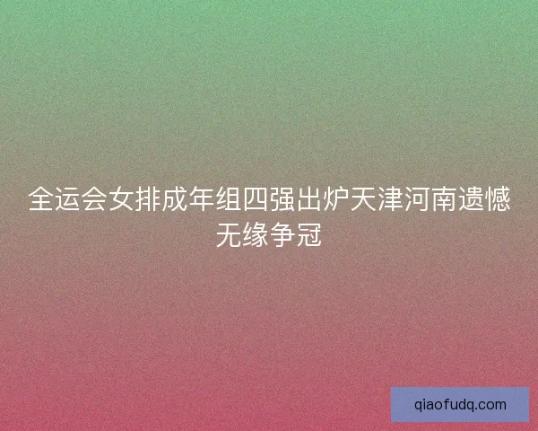 全运会女排成年组四强出炉天津河南遗憾无缘争冠
