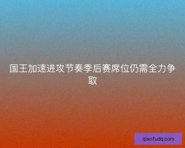 国王加速进攻节奏季后赛席位仍需全力争取