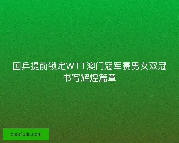 国乒提前锁定WTT澳门冠军赛男女双冠书写辉煌篇章 国乒提前锁定WTT澳门冠军赛男女双冠书写辉煌篇章