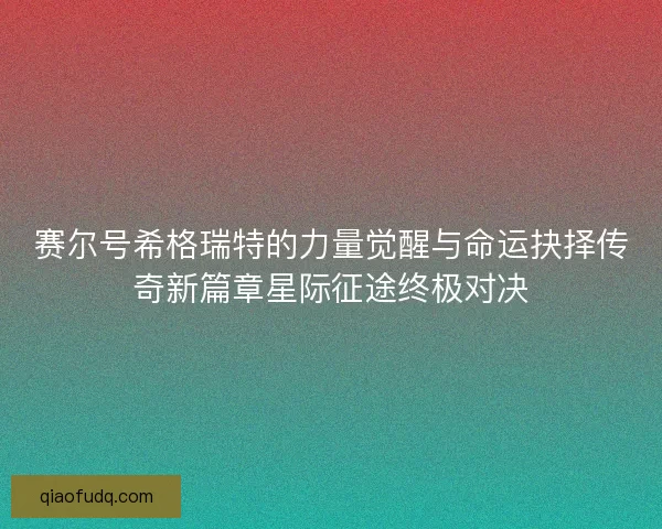 赛尔号希格瑞特的力量觉醒与命运抉择传奇新篇章星际征途终极对决