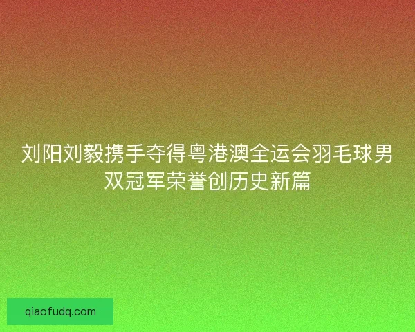 刘阳刘毅携手夺得粤港澳全运会羽毛球男双冠军荣誉创历史新篇 刘阳刘毅携手夺得粤港澳全运会羽毛球男双冠军荣誉创历史新篇
